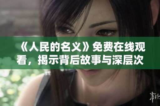 《人民的名义》免费在线观看，揭示背后故事与深层次的社会问题