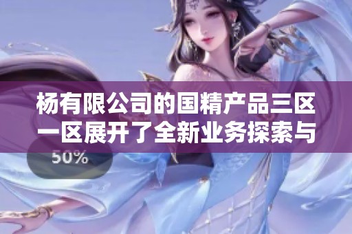 杨有限公司的国精产品三区一区展开了全新业务探索与发展策略