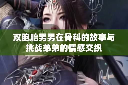 双胞胎男男在骨科的故事与挑战弟弟的情感交织