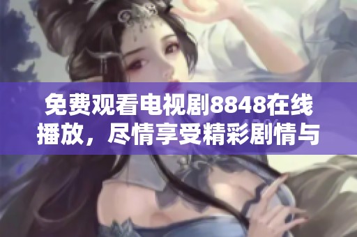 免费观看电视剧8848在线播放，尽情享受精彩剧情与视听盛宴！