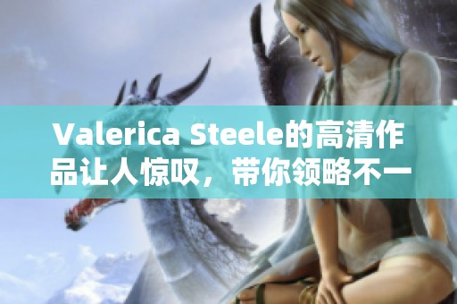 Valerica Steele的高清作品让人惊叹，带你领略不一样的艺术魅力