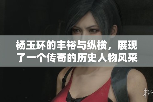 杨玉环的丰裕与纵横，展现了一个传奇的历史人物风采