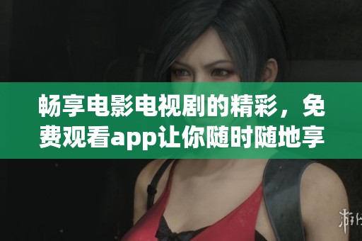 畅享电影电视剧的精彩，免费观看app让你随时随地享受影视盛宴
