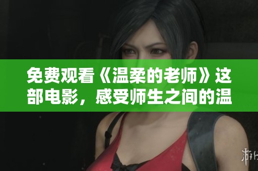 免费观看《温柔的老师》这部电影，感受师生之间的温暖与关怀
