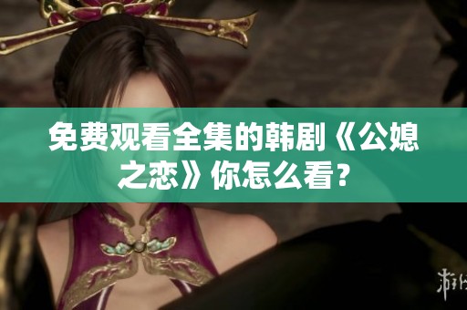 免费观看全集的韩剧《公媳之恋》你怎么看？