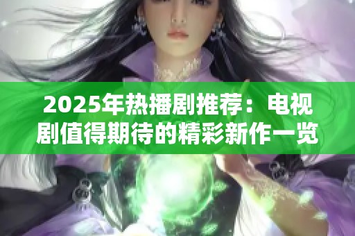 2025年热播剧推荐：电视剧值得期待的精彩新作一览