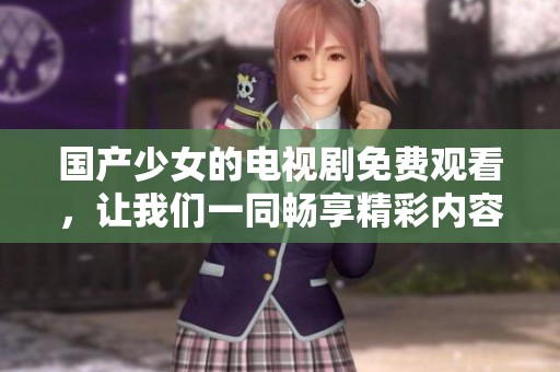 国产少女的电视剧免费观看，让我们一同畅享精彩内容