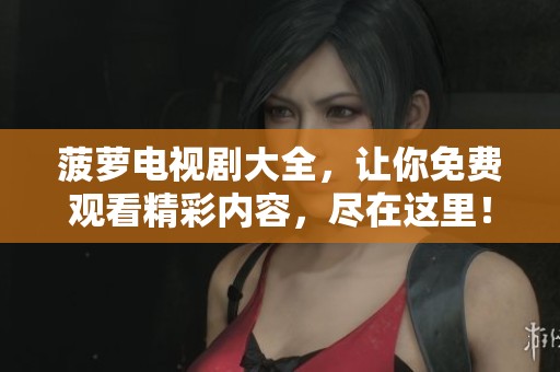 菠萝电视剧大全，让你免费观看精彩内容，尽在这里！