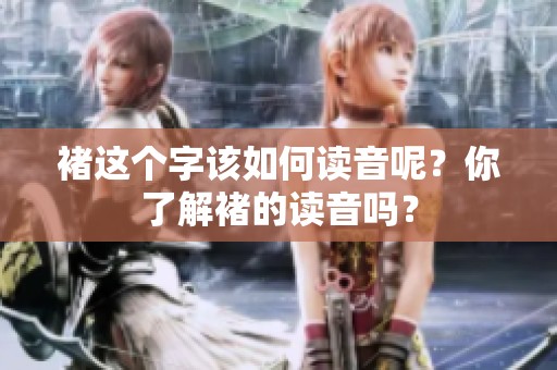 褚这个字该如何读音呢？你了解褚的读音吗？