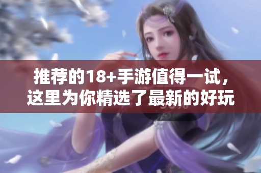 推荐的18+手游值得一试，这里为你精选了最新的好玩游戏！