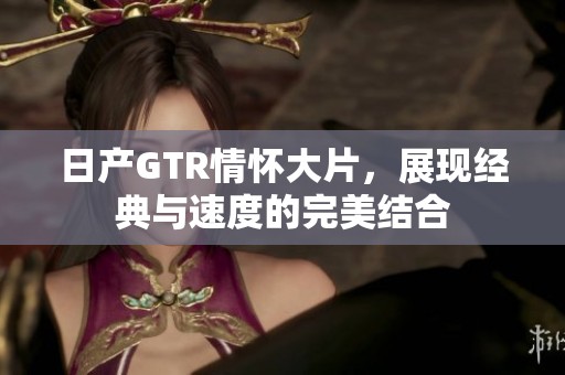 日产GTR情怀大片，展现经典与速度的完美结合