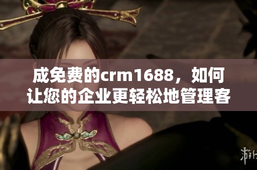 成免费的crm1688，如何让您的企业更轻松地管理客户关系