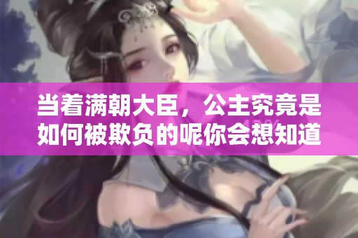 当着满朝大臣，公主究竟是如何被欺负的呢你会想知道答案吗