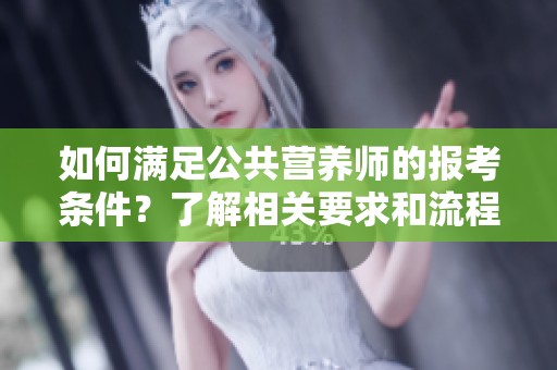 如何满足公共营养师的报考条件？了解相关要求和流程非常重要！