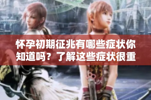怀孕初期征兆有哪些症状你知道吗？了解这些症状很重要哦！