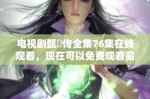 电视剧甄嬛传全集76集在线观看，现在可以免费观看高清资源了。