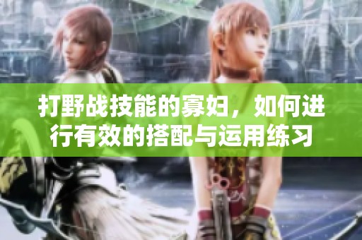 打野战技能的寡妇，如何进行有效的搭配与运用练习