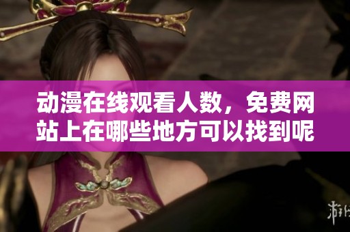 动漫在线观看人数，免费网站上在哪些地方可以找到呢