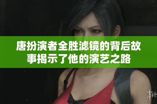 唐扮演者全胜滤镜的背后故事揭示了他的演艺之路