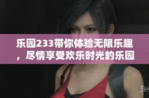 乐园233带你体验无限乐趣，尽情享受欢乐时光的乐园之旅