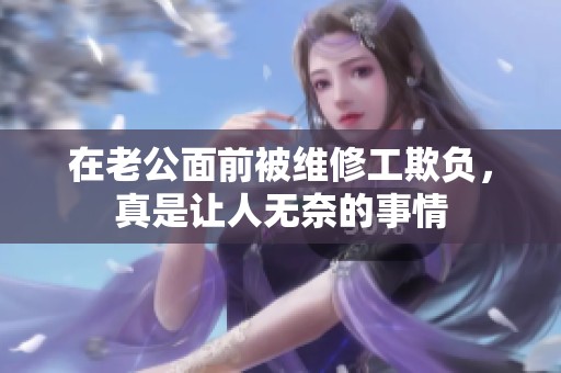 在老公面前被维修工欺负，真是让人无奈的事情