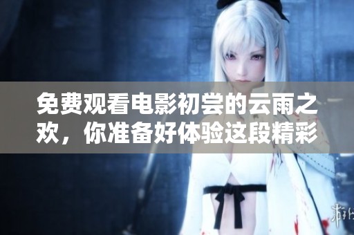 免费观看电影初尝的云雨之欢，你准备好体验这段精彩故事了吗