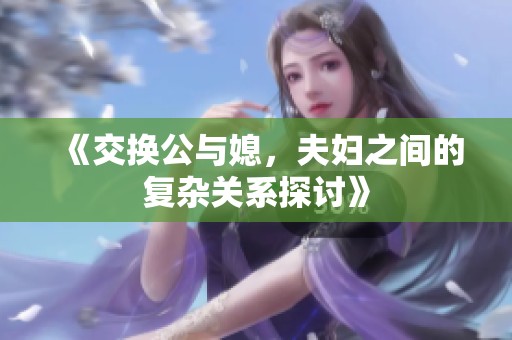 《交换公与媳，夫妇之间的复杂关系探讨》