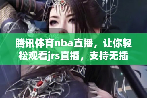 腾讯**nba直播，让你轻松观看jrs直播，支持无插件体验！