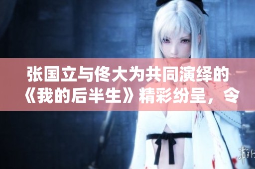 张国立与佟大为共同演绎的《我的后半生》精彩纷呈，令人期待不已