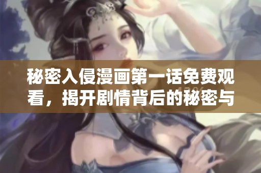 秘密入侵漫画第一话免费观看，揭开剧情背后的秘密与精彩细节