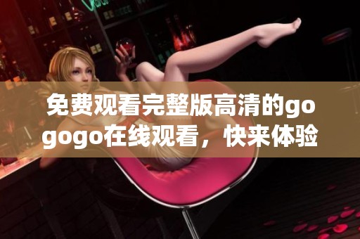 免费观看完整版高清的gogogo在线观看，快来体验精彩内容吧！