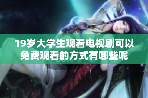 19岁大学生观看电视剧可以免费观看的方式有哪些呢