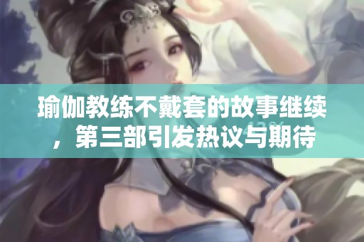 瑜伽教练不戴套的故事继续，第三部引发热议与期待