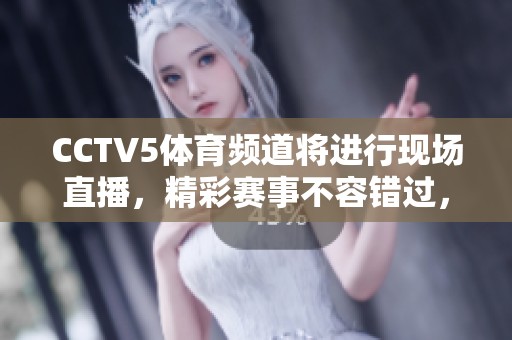 CCTV5**频道将进行现场直播，精彩赛事不容错过，敬请关注！
