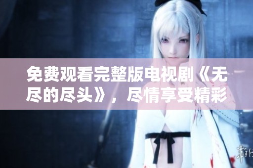 免费观看完整版电视剧《无尽的尽头》，尽情享受精彩剧情！