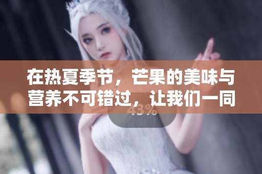 在热夏季节，芒果的美味与营养不可错过，让我们一同享受这份甜蜜。