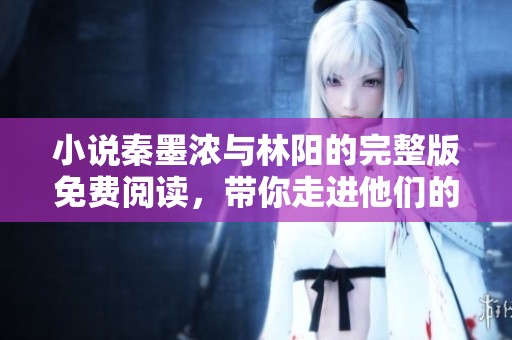 小说秦墨浓与林阳的完整版免费阅读，带你走进他们的故事世界