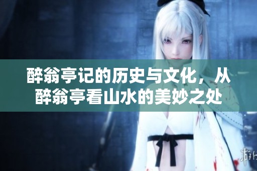 醉翁亭记的历史与文化，从醉翁亭看山水的美妙之处