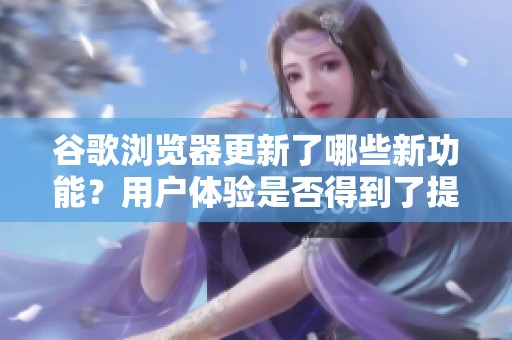 谷歌浏览器更新了哪些新功能？用户体验是否得到了提升呢