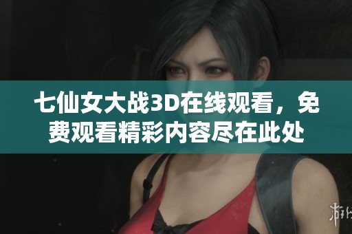 七仙女大战3D在线观看，免费观看精彩内容尽在此处