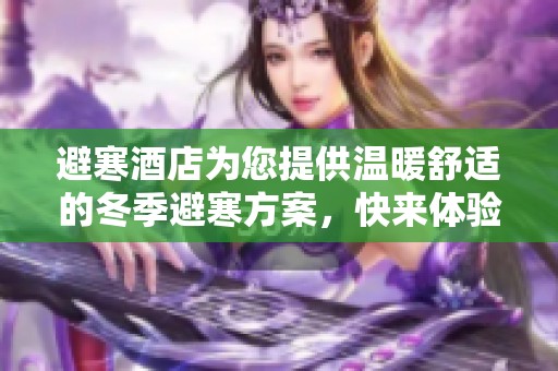 避寒酒店为您提供温暖舒适的冬季避寒方案，快来体验吧！