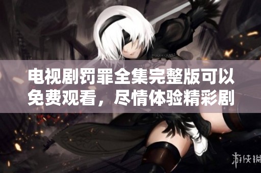 电视剧罚罪全集完整版可以免费观看，尽情体验精彩剧情！