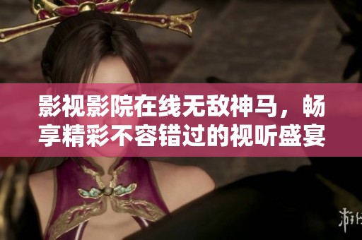 影视影院在线无敌神马，畅享精彩不容错过的视听盛宴