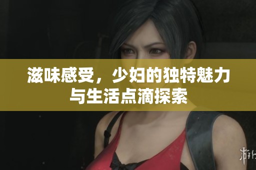 滋味感受，少妇的独特魅力与生活点滴探索