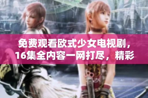 免费观看欧式少女电视剧，16集全内容一网打尽，精彩不容错过！