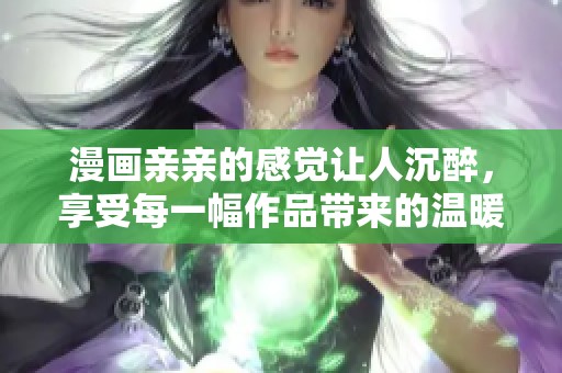漫画亲亲的感觉让人沉醉，享受每一幅作品带来的温暖与感动