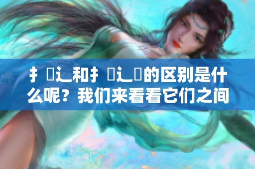 扌喿辶和扌喿辶畐的区别是什么呢？我们来看看它们之间的不同点。