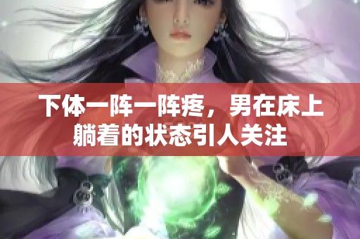 下体一阵一阵疼，男在床上躺着的状态引人关注