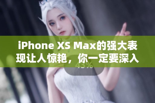 iPhone XS Max的强大表现让人惊艳，你一定要深入了解这一款手机的特点