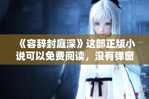 《容辞封庭深》这部正版小说可以免费阅读，没有弹窗干扰，尽情享受阅读乐趣！